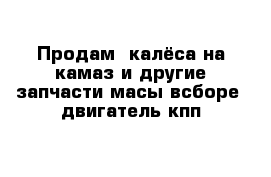 Продам  калёса на камаз и другие запчасти масы всборе  двигатель кпп  